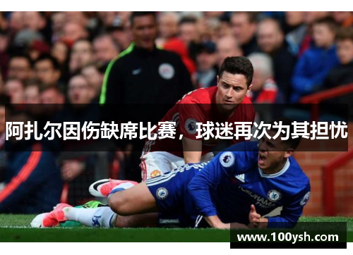 阿扎尔因伤缺席比赛，球迷再次为其担忧