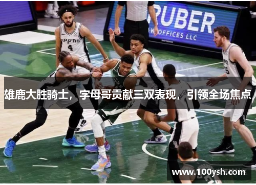 雄鹿大胜骑士，字母哥贡献三双表现，引领全场焦点