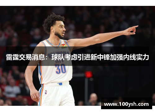 雷霆交易消息：球队考虑引进新中锋加强内线实力