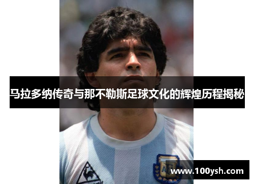 马拉多纳传奇与那不勒斯足球文化的辉煌历程揭秘