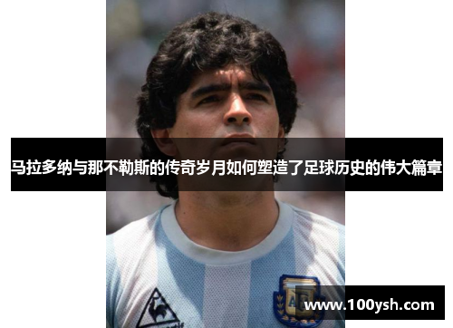 马拉多纳与那不勒斯的传奇岁月如何塑造了足球历史的伟大篇章