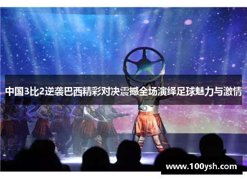中国3比2逆袭巴西精彩对决震撼全场演绎足球魅力与激情