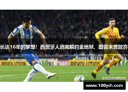 长达16年的梦想！西班牙人逃离解约金地狱，图雷未曾放弃