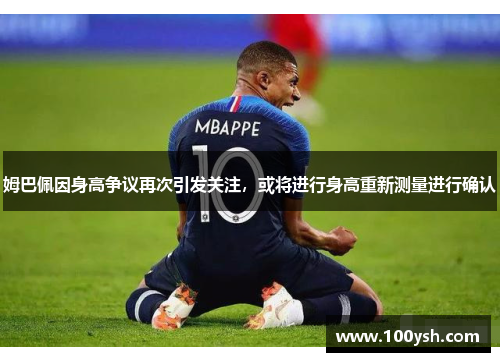 姆巴佩因身高争议再次引发关注，或将进行身高重新测量进行确认