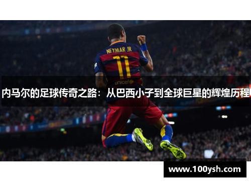 内马尔的足球传奇之路：从巴西小子到全球巨星的辉煌历程