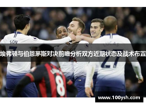 埃弗顿与伯恩茅斯对决前瞻分析双方近期状态及战术布置