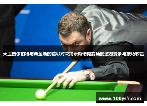 大卫吉尔伯特与希金斯的精彩对决揭示斯诺克赛场的激烈竞争与技巧较量
