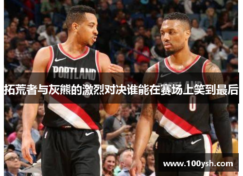 拓荒者与灰熊的激烈对决谁能在赛场上笑到最后
