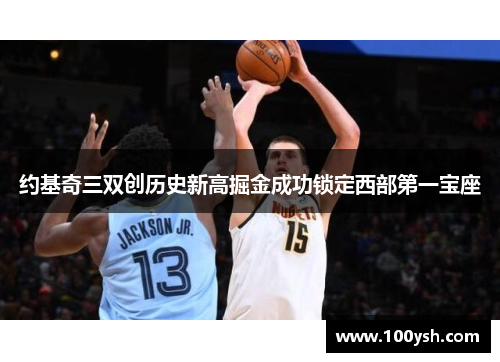 约基奇三双创历史新高掘金成功锁定西部第一宝座