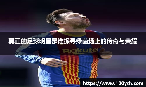 真正的足球明星是谁探寻绿茵场上的传奇与荣耀