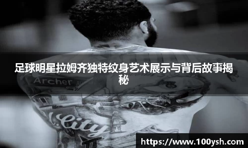 足球明星拉姆齐独特纹身艺术展示与背后故事揭秘