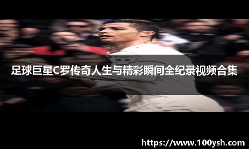足球巨星C罗传奇人生与精彩瞬间全纪录视频合集